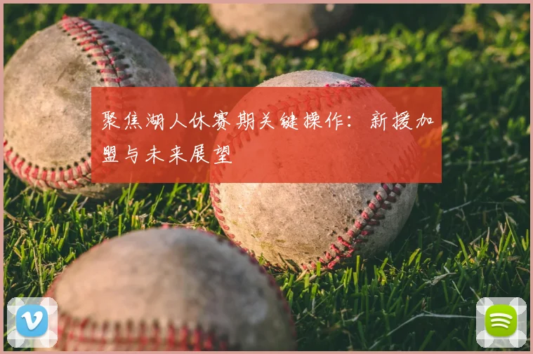 聚焦湖人休赛期关键操作:新援加盟与未来展望