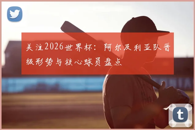 关注2026世界杯:阿尔及利亚队晋级形势与核心球员盘点
