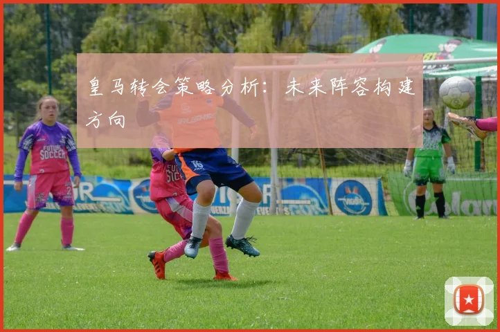 皇马转会策略分析：未来阵容构建方向