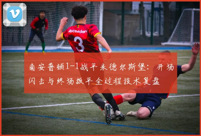 南安普顿1-1战平米德尔斯堡：开场闪击与终场扳平全过程技术复盘