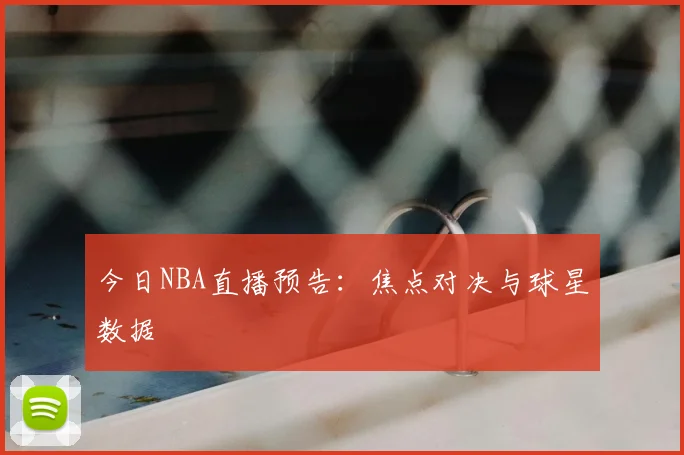 今日NBA直播预告：焦点对决与球星数据