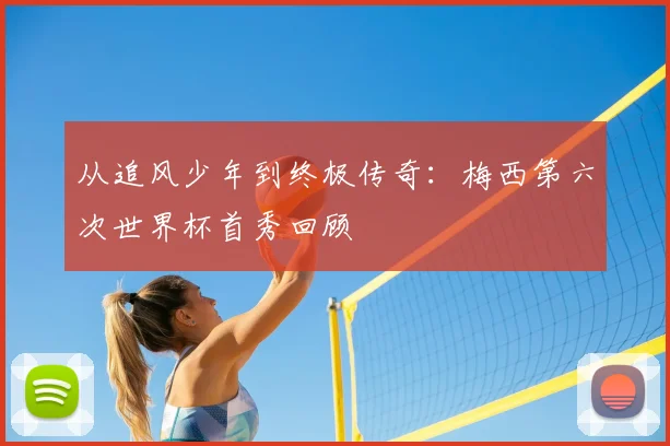 从追风少年到终极传奇:梅西第六次世界杯首秀回顾