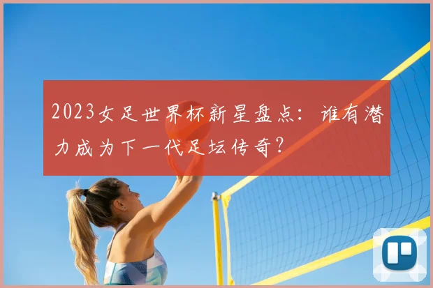 2023女足世界杯新星盘点：谁有潜力成为下一代足坛传奇？
