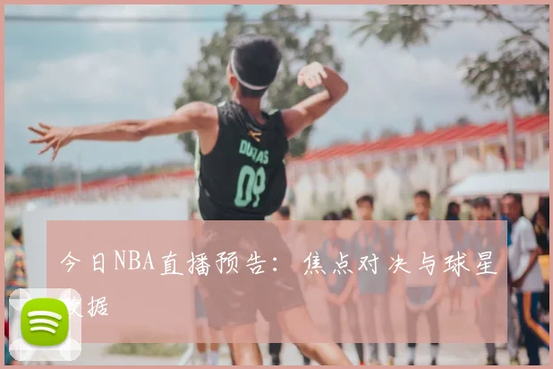 今日NBA直播预告：焦点对决与球星数据