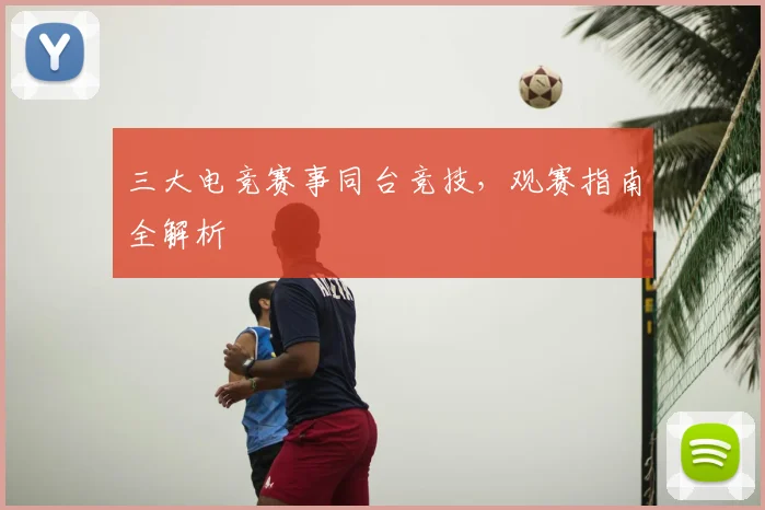 三大电竞赛事同台竞技,观赛指南全解析