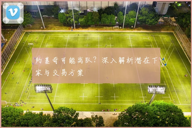 约基奇可能离队？深入解析潜在下家与交易方案