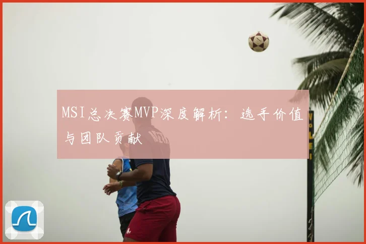 MSI总决赛MVP深度解析:选手价值与团队贡献