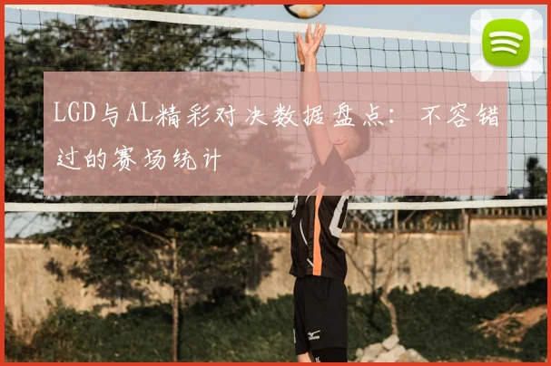 LGD与AL精彩对决数据盘点：不容错过的赛场统计