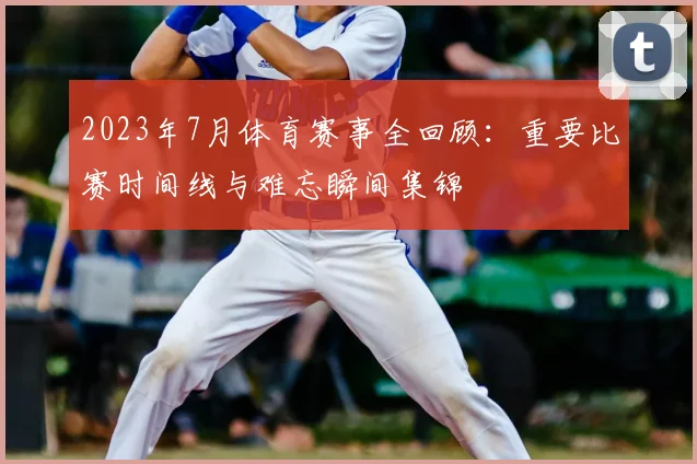 2023年7月体育赛事全回顾：重要比赛时间线与难忘瞬间集锦