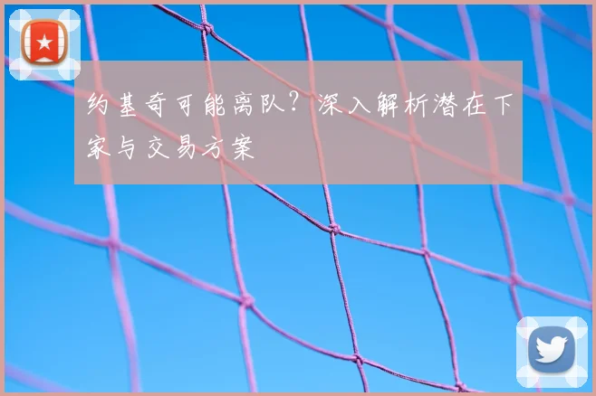 约基奇可能离队？深入解析潜在下家与交易方案