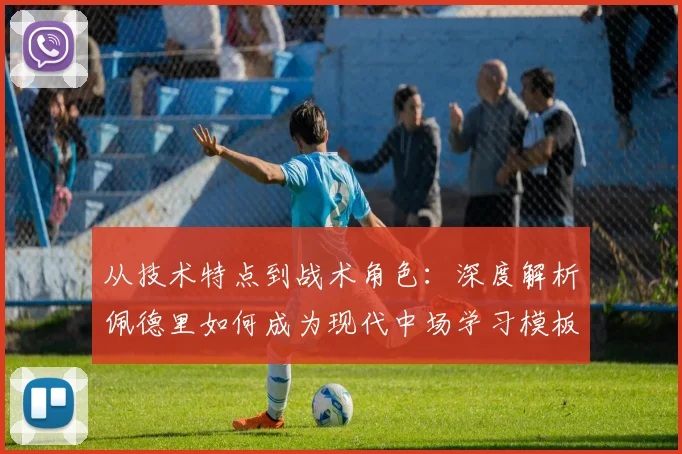 从技术特点到战术角色：深度解析佩德里如何成为现代中场学习模板