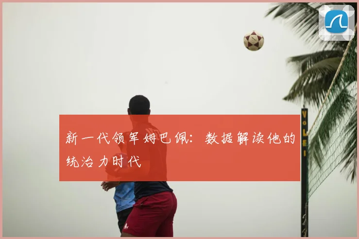 新一代领军姆巴佩:数据解读他的统治力时代