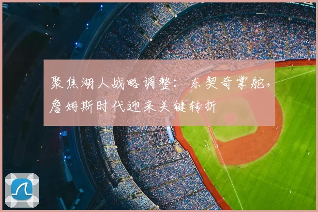 聚焦湖人战略调整:东契奇掌舵,詹姆斯时代迎来关键转折