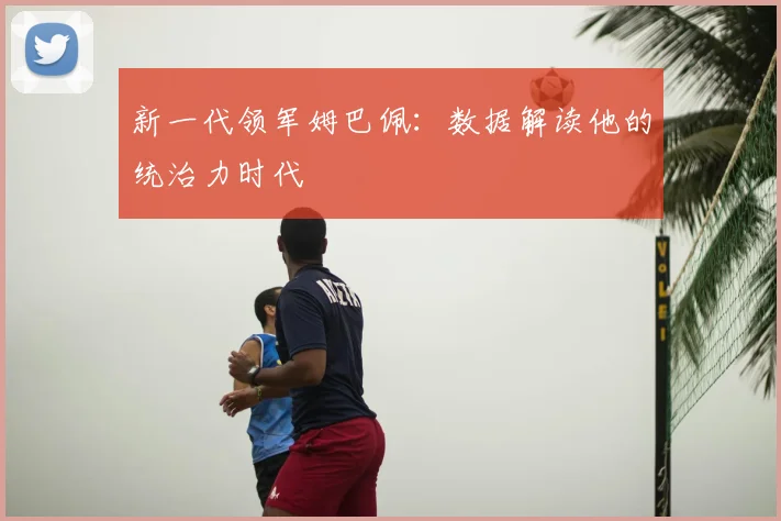 新一代领军姆巴佩:数据解读他的统治力时代
