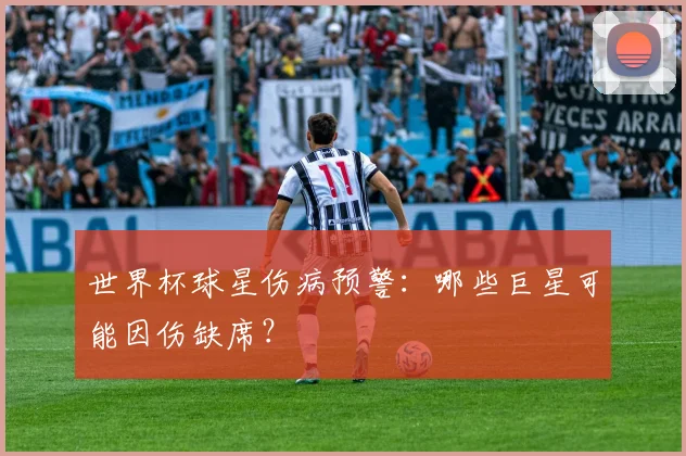 世界杯球星伤病预警:哪些巨星可能因伤缺席?
