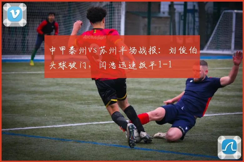 中甲泰州vs苏州半场战报：刘俊伯头球破门，闫浩迅速扳平1-1